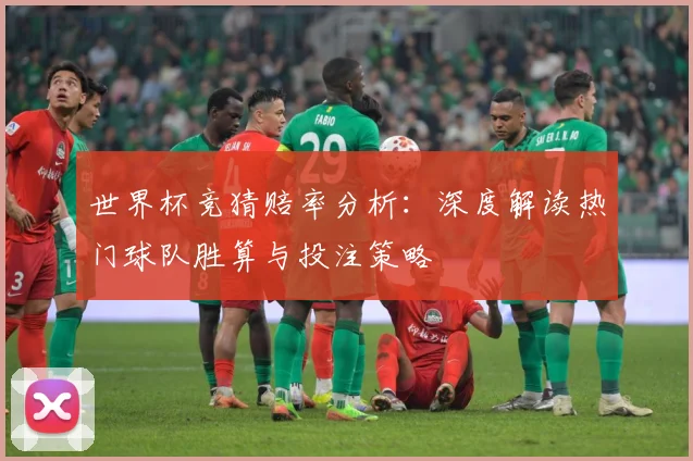 世界杯竞猜赔率分析：深度解读热门球队胜算与投注策略
