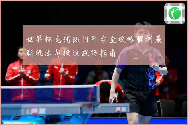 世界杯竞猜热门平台全攻略解析最新玩法与投注技巧指南