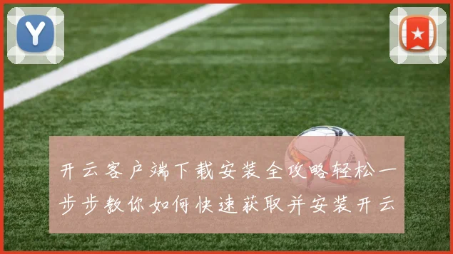 开云客户端下载安装全攻略轻松一步步教你如何快速获取并安装开云客户端