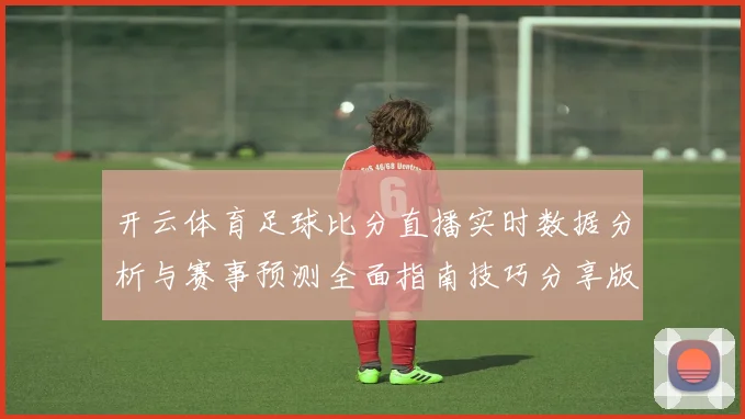 开云体育足球比分直播实时数据分析与赛事预测全面指南技巧分享版