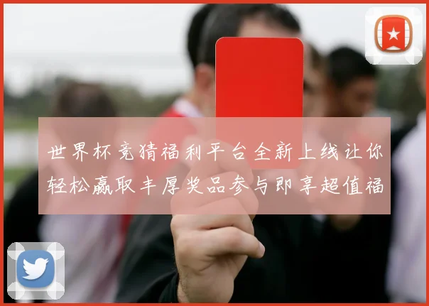 世界杯竞猜福利平台全新上线让你轻松赢取丰厚奖品参与即享超值福利