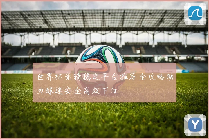 世界杯竞猜稳定平台推荐全攻略助力球迷安全高效下注