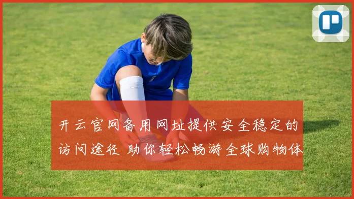 开云官网备用网址提供安全稳定的访问途径 助你轻松畅游全球购物体验