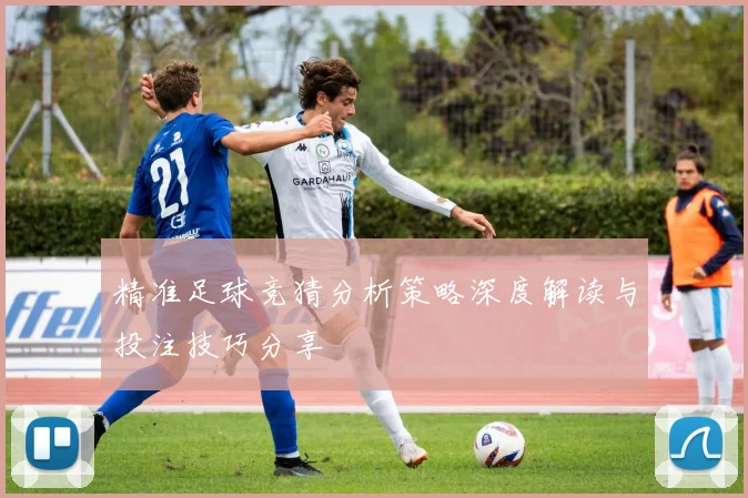 精准足球竞猜分析策略深度解读与投注技巧分享