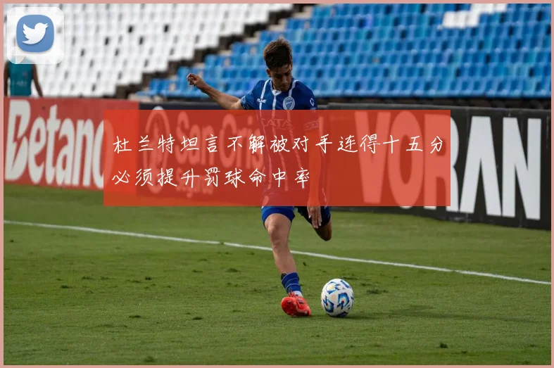 杜兰特坦言不解被对手连得十五分必须提升罚球命中率