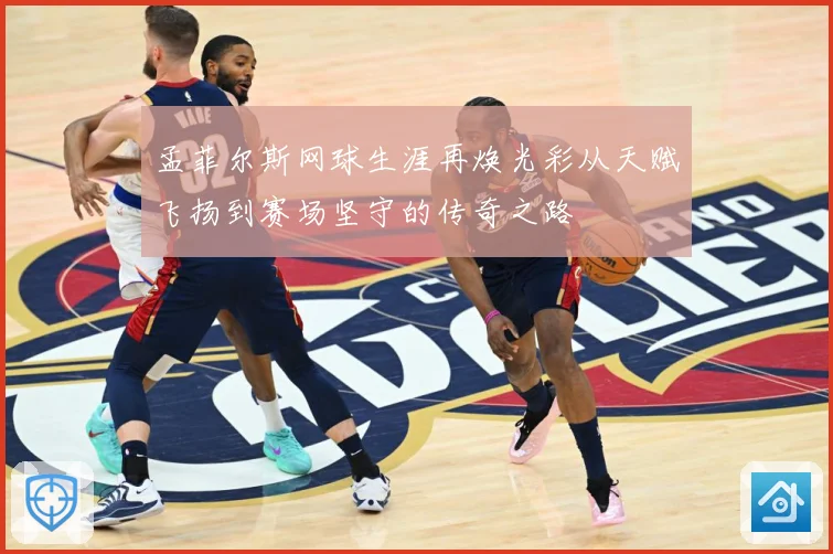 孟菲尔斯网球生涯再焕光彩从天赋飞扬到赛场坚守的传奇之路
