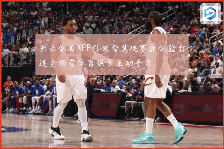 开云体育APP引领智慧观赛新体验打造全场景体育娱乐互动平台