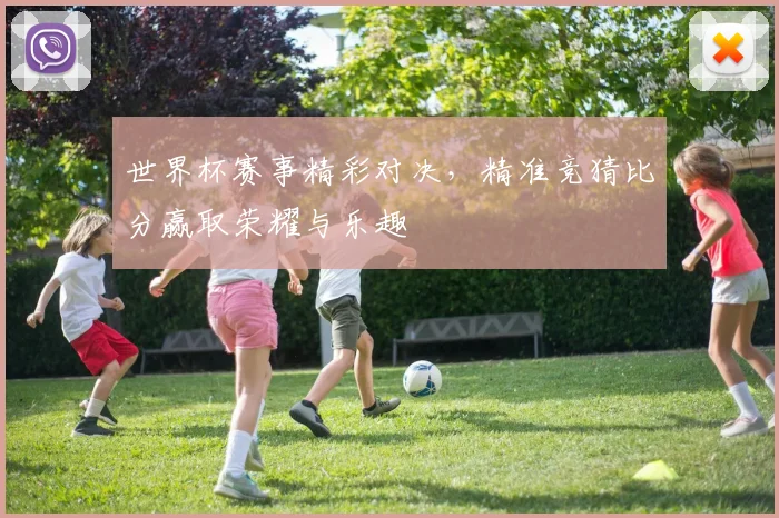 世界杯赛事精彩对决，精准竞猜比分赢取荣耀与乐趣