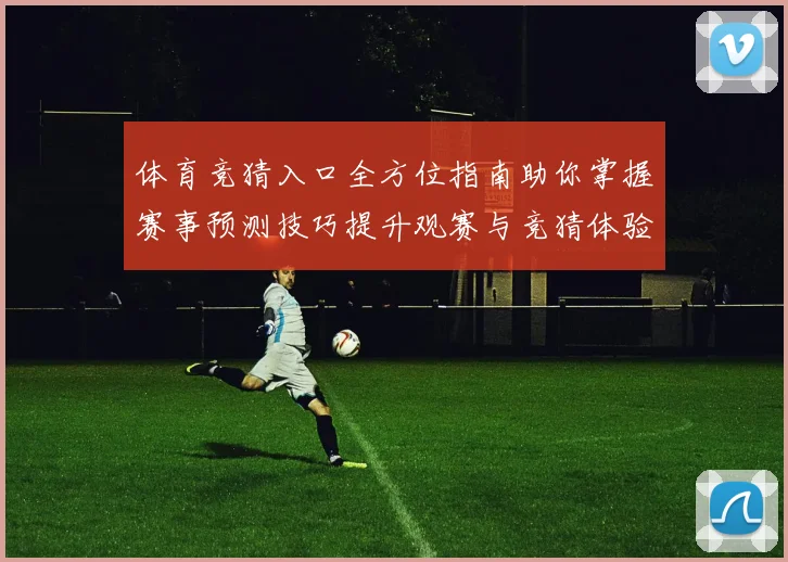 体育竞猜入口全方位指南助你掌握赛事预测技巧提升观赛与竞猜体验