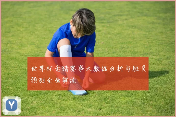 世界杯竞猜赛事大数据分析与胜负预测全面解读