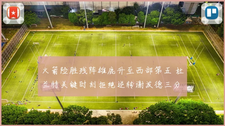 火箭险胜残阵雄鹿升至西部第五 杜兰特关键时刻拒绝逆转谢泼德三分新高