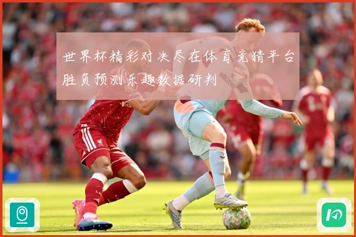 世界杯精彩对决尽在体育竞猜平台胜负预测乐趣数据研判