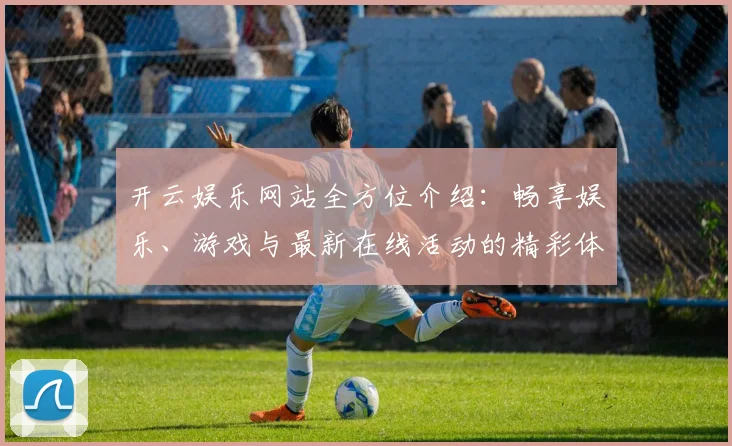 开云娱乐网站全方位介绍：畅享娱乐、游戏与最新在线活动的精彩体验