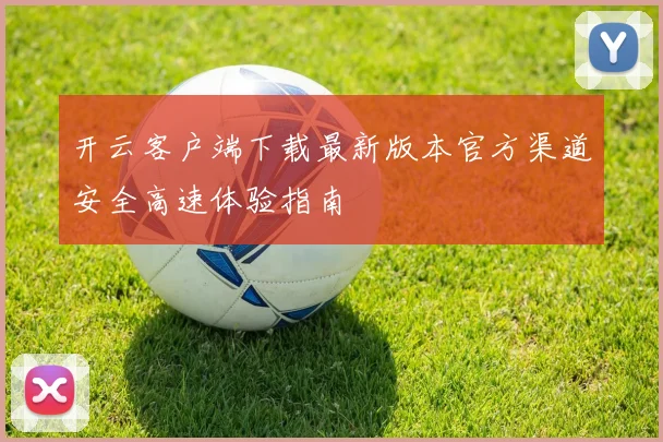 开云客户端下载最新版本官方渠道安全高速体验指南