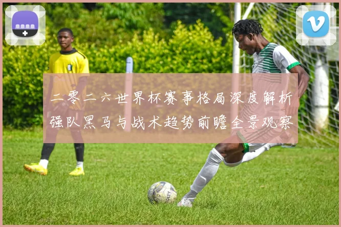 二零二六世界杯赛事格局深度解析强队黑马与战术趋势前瞻全景观察
