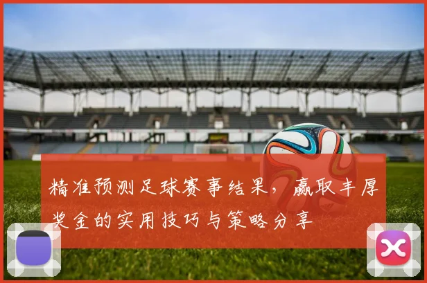精准预测足球赛事结果，赢取丰厚奖金的实用技巧与策略分享