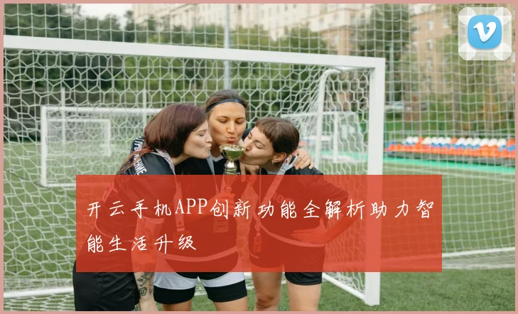 开云手机APP创新功能全解析助力智能生活升级