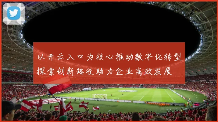 以开云入口为核心推动数字化转型探索创新路径助力企业高效发展