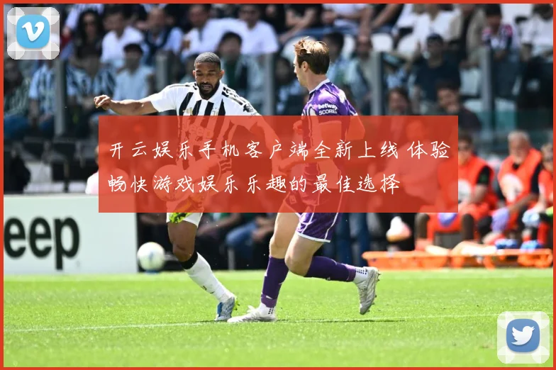 开云娱乐手机客户端全新上线 体验畅快游戏娱乐乐趣的最佳选择