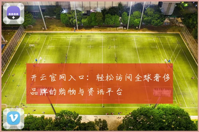 开云官网入口：轻松访问全球奢侈品牌的购物与资讯平台