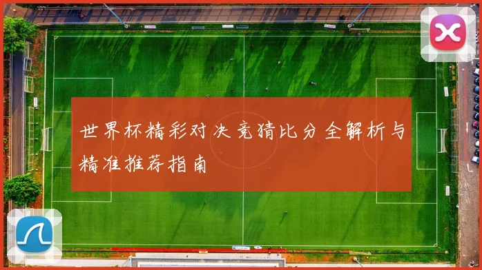 世界杯精彩对决竞猜比分全解析与精准推荐指南