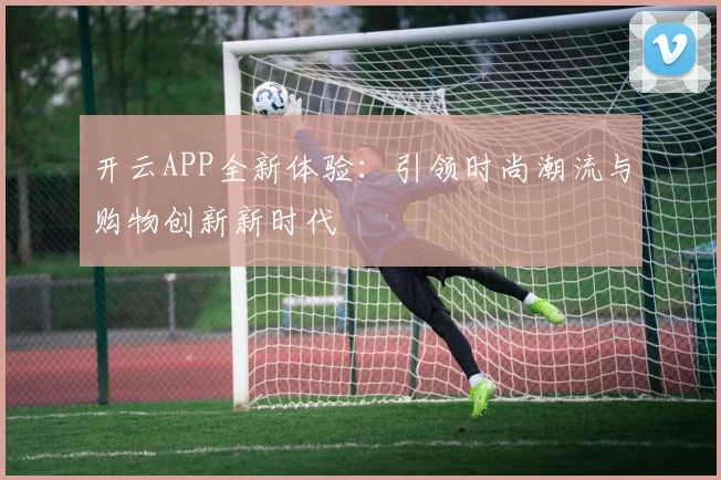 开云APP全新体验：引领时尚潮流与购物创新新时代