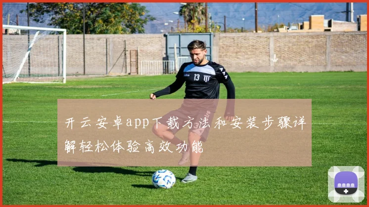 开云安卓app下载方法和安装步骤详解轻松体验高效功能