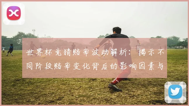 世界杯竞猜赔率波动解析：揭示不同阶段赔率变化背后的影响因素与趋势