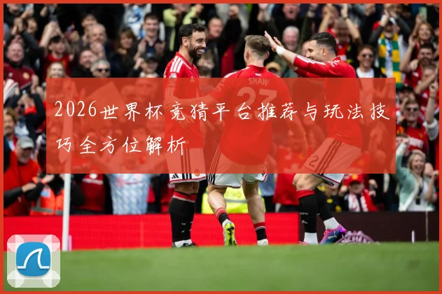 2026世界杯竞猜平台推荐与玩法技巧全方位解析
