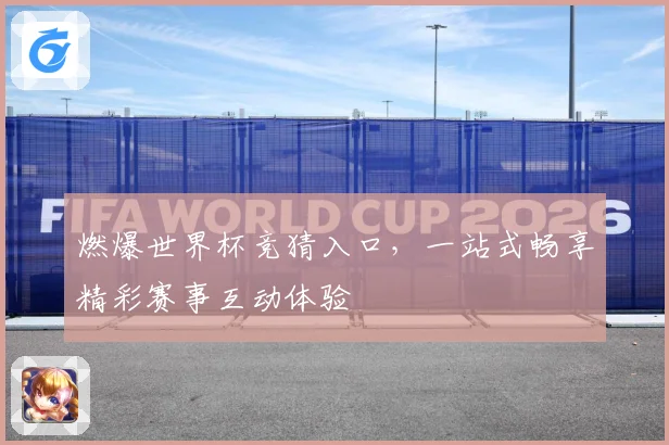 燃爆世界杯竞猜入口，一站式畅享精彩赛事互动体验
