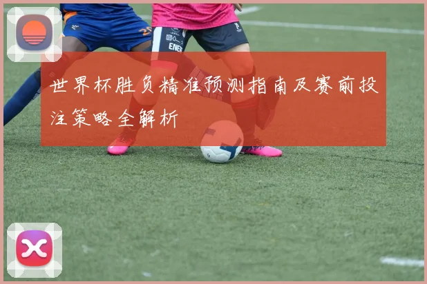 世界杯胜负精准预测指南及赛前投注策略全解析