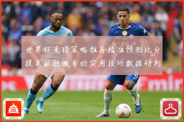 世界杯竞猜策略推荐精准预测比分提高获胜概率的实用技巧数据研判