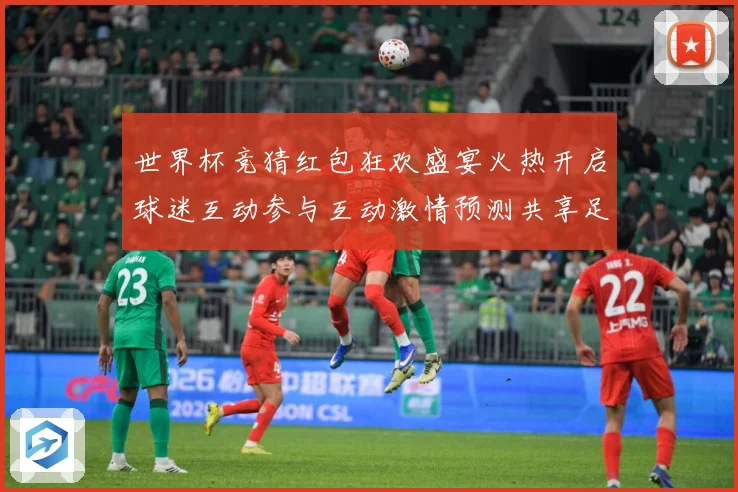世界杯竞猜红包狂欢盛宴火热开启球迷互动参与互动激情预测共享足数据研判