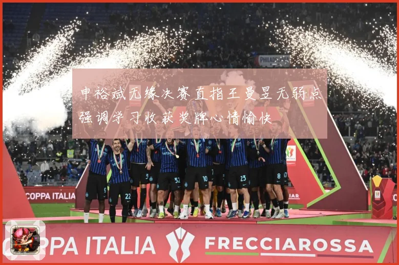 申裕斌无缘决赛直指王曼昱无弱点强调学习收获奖牌心情愉快