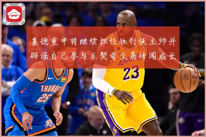 基德重申将继续担任独行侠主帅并辟谣自己参与东契奇交易传闻成长观察