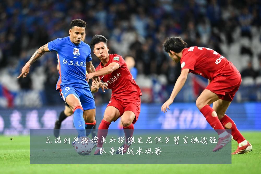 瓦诺利风格媲美加斯佩里尼保罗誓言挑战强队争锋战术观察