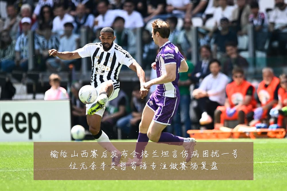 输给山西赛后发布会格兰坦言伤病困扰一号位无奈李炎哲寄语专注做赛场复盘