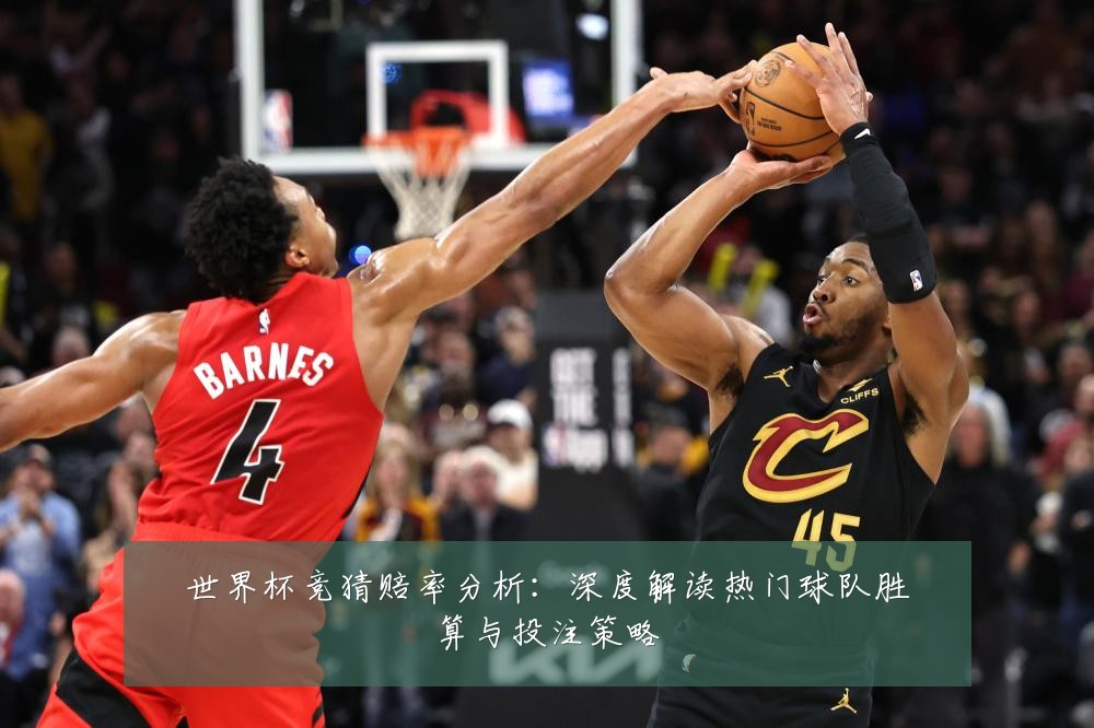 世界杯竞猜赔率分析：深度解读热门球队胜算与投注策略