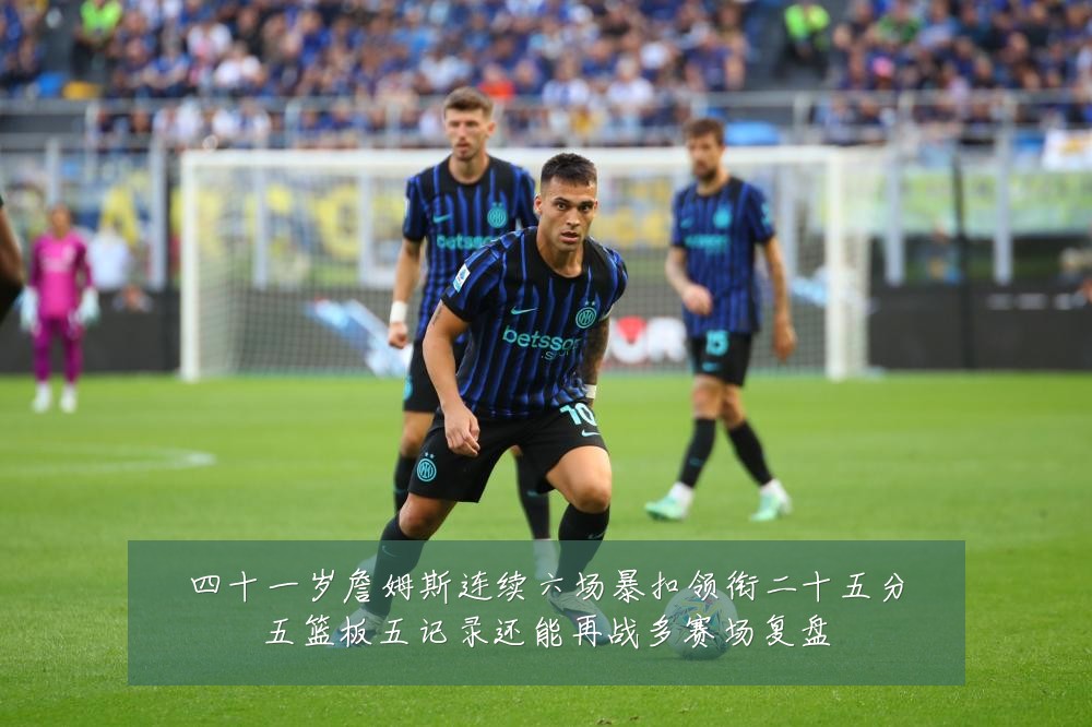 四十一岁詹姆斯连续六场暴扣领衔二十五分五篮板五记录还能再战多赛场复盘